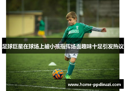足球巨星在球场上被小孩指挥场面趣味十足引发热议