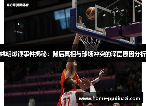 姚明爆锤事件揭秘：背后真相与球场冲突的深层原因分析