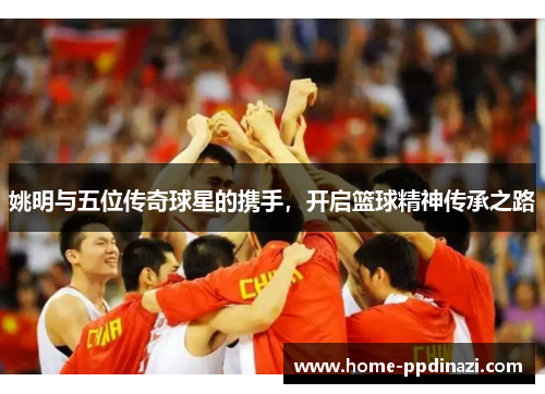 姚明与五位传奇球星的携手，开启篮球精神传承之路