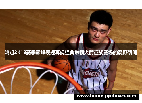 姚明2K19赛季巅峰表现再现经典带领火箭征战赛场的震撼瞬间