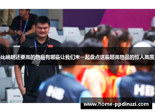 比姚明还要高的物品有哪些让我们来一起盘点这些超高物品的惊人高度