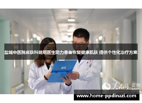 盐城中医院皮肤科姚明医生助力患者恢复健康肌肤 提供个性化治疗方案