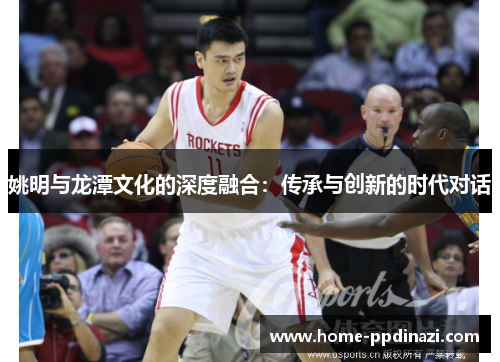 姚明与龙潭文化的深度融合：传承与创新的时代对话