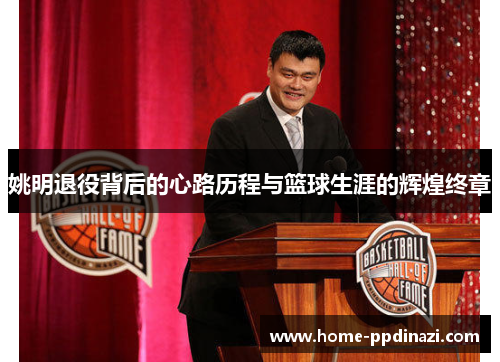 姚明退役背后的心路历程与篮球生涯的辉煌终章