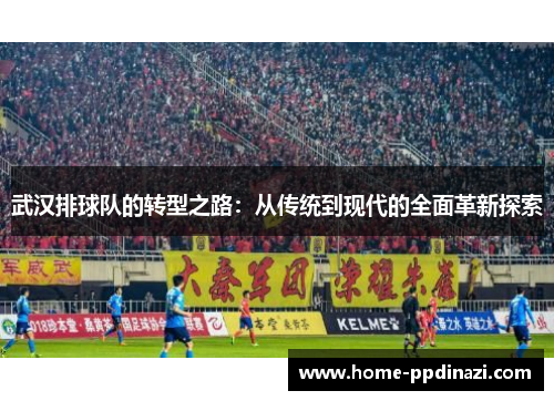 武汉排球队的转型之路：从传统到现代的全面革新探索