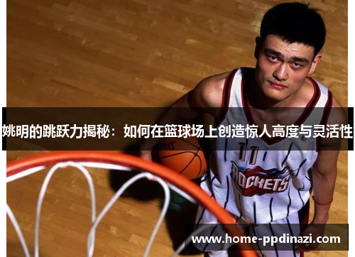 姚明的跳跃力揭秘：如何在篮球场上创造惊人高度与灵活性