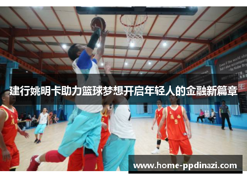 建行姚明卡助力篮球梦想开启年轻人的金融新篇章