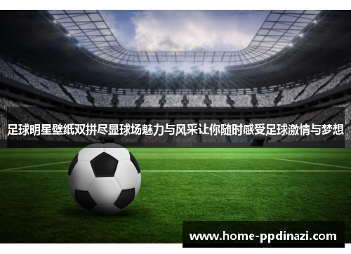 足球明星壁纸双拼尽显球场魅力与风采让你随时感受足球激情与梦想