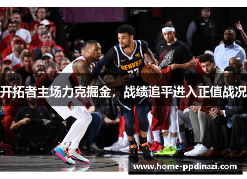 开拓者主场力克掘金，战绩追平进入正值战况
