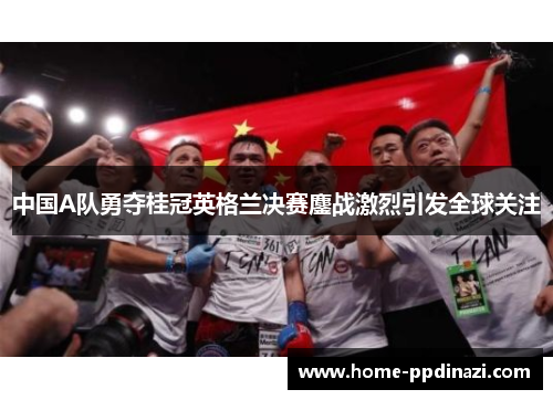 中国A队勇夺桂冠英格兰决赛鏖战激烈引发全球关注
