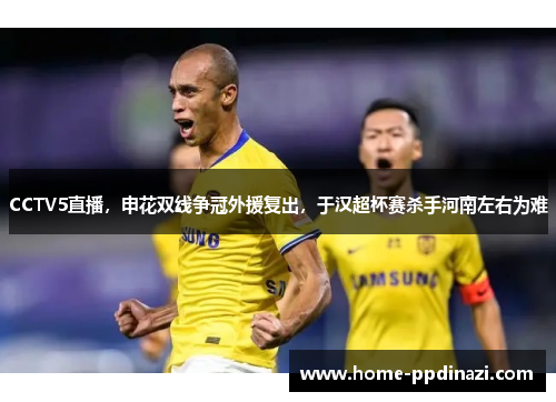 CCTV5直播，申花双线争冠外援复出，于汉超杯赛杀手河南左右为难