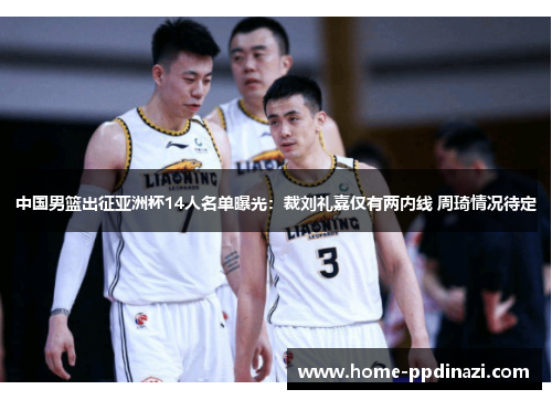 中国男篮出征亚洲杯14人名单曝光：裁刘礼嘉仅有两内线 周琦情况待定