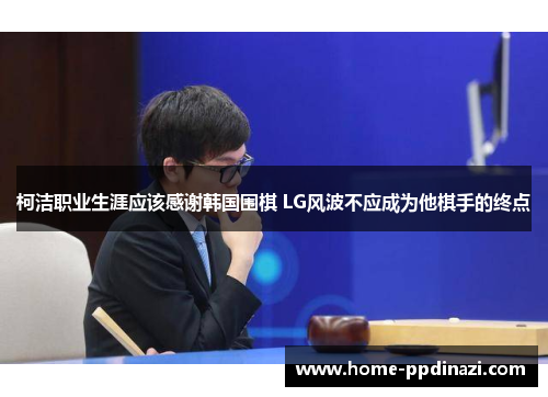 柯洁职业生涯应该感谢韩国围棋 LG风波不应成为他棋手的终点