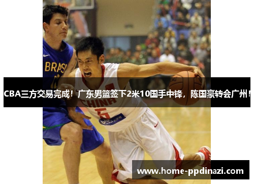 CBA三方交易完成！广东男篮签下2米10国手中锋，陈国豪转会广州！