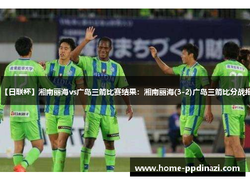 【日联杯】湘南丽海vs广岛三箭比赛结果：湘南丽海(3-2)广岛三箭比分战报